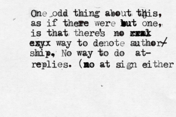 One odd thing about tjis h h , as if there were nut b b b b but one, is that theres ' no rral ee cxxx xxxx esy xxxx way to denote author/ - ship , . . No way to do @@ at- replies . (mo n n no at sign either