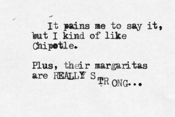 It pains me to say it, but I kind of like Chipotle. Plus, their margaritas are REALLY S TR ONG..
