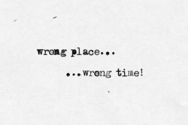 wrong place... wrong time! ..