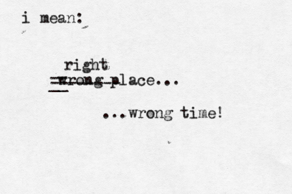 wrong place... wrong time! i mean: -- __ -------- right