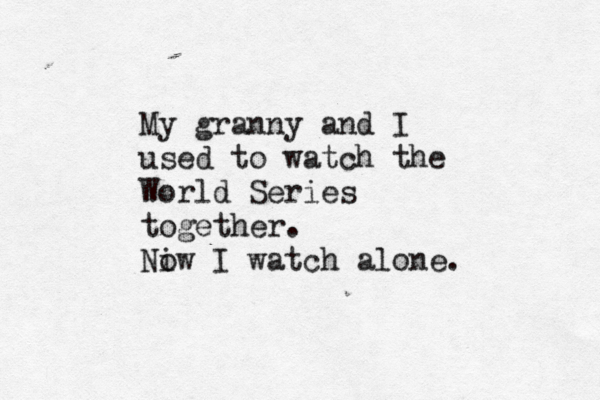 My granny and I used to watch the World Series together. Niw o I watch alone.