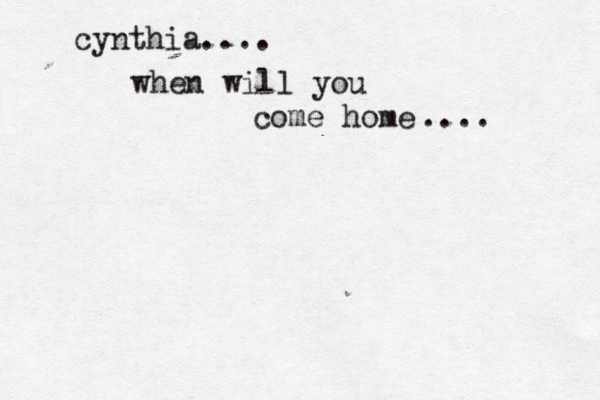 when will you come home .... cynthia....