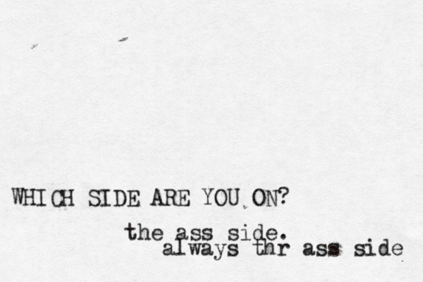 WHICH SIDE ARE YOU O the ass side . always thr ass side
