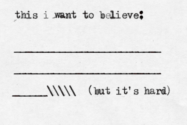this i want to believe; : __________________________ __________________________ ______\\\\\ (but it's hard)