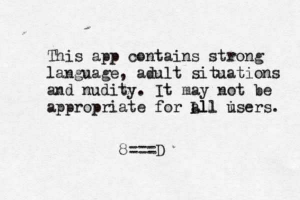 This app contains strong language, adult situations and nudity. It may not be appropriate for Ll all isers u . 8===D~