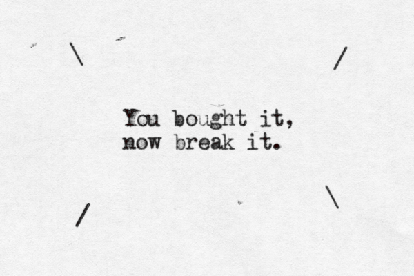 You bought it, now break it. \ //