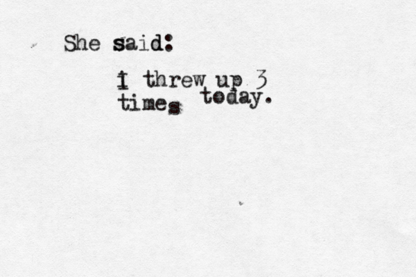 She s s said d: i I threw up 3 time s today.