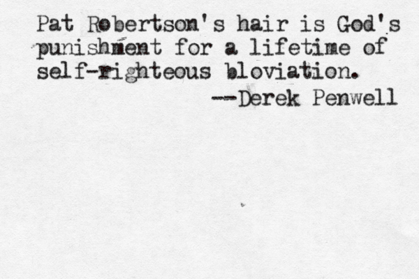 Pat Robertson's hair is God's punishment for a lifetime of self-righteous bloviation. --Derek Penwell