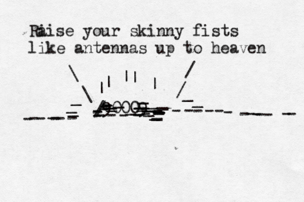 --------------------------- 90009 ----//--___________________________ \/||||| _____ \/ Ri aise your skinny fists like antennas up to heaven