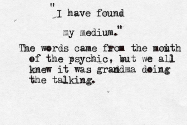 I have found my medium " " The words came from the moi uth of the psychic, but we all knew it was grad n ndma doing the talking.