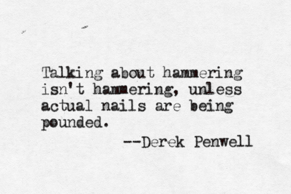 Talking about hammering isn't hammering, unless actual nails are being pounded. --Derek Penwell