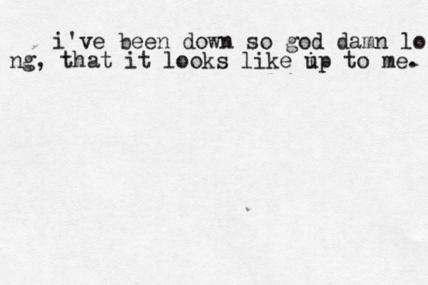 i've been down so god damn lo ng, that it looks like i up to me.
