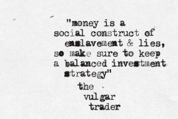 "money is a social construct of enslavement & lies, so make sure to keep a balanced investment strategy" the vulgar trader