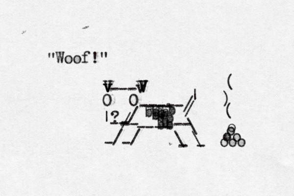 0 0 ? v v / -- | --- V V v V V V -----/ / / / \ \ \ / | ---- - -- bb-- bb b b b bb b b --- - - - - Woof! " ooo oo o o { ~ ( ) (