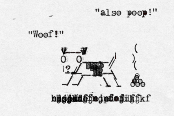 0 0 ? v v / -- | --- V V v V V V -----/ / / / \ \ \ / | ---- - -- bb-- bb b b b bb b b --- - - - - Woof! " ooo oo o o { ~ ( ) nuce ijjd hdjdkdf jdie jsjddjf bbshshejejes ndndnd pfofifj jdj kfkf "also poop!"