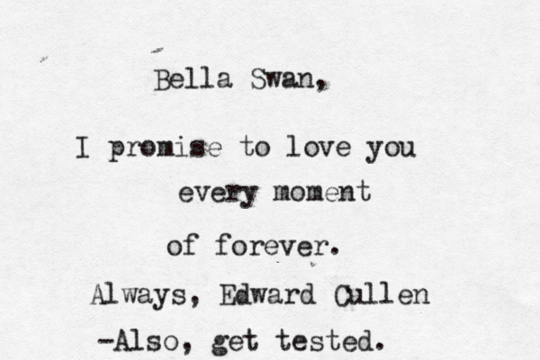 Bella Swan, I promise to love you every moment of forever. Always, Edward Cull -Also, get tested. <<