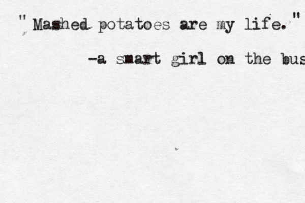 Mashed potatoes are my life. -a smart girl on the bus " "