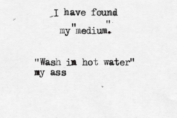 I have found my medium " " "Wash in hot water" my as