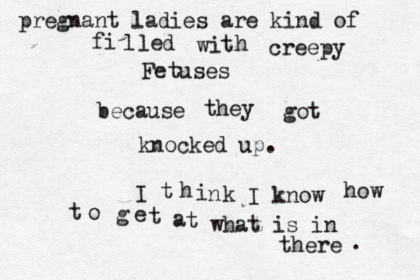 pregnant ladies are kind of creepy because I know what is in the h t i w d e l l i f Fetuses they got knocked up. k n i h t I how t a t e g o t .
