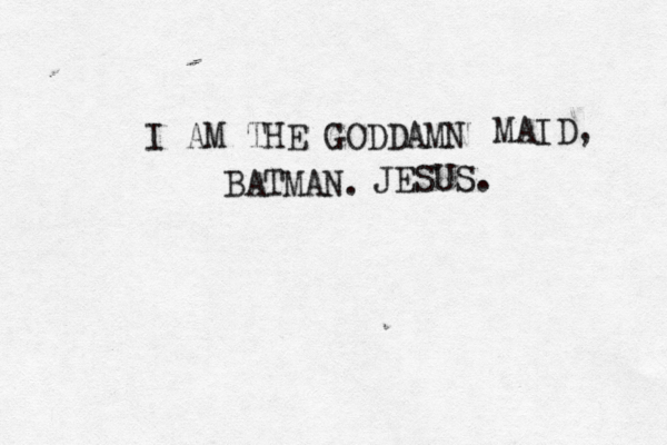 I AM THE GODDAMN BATMA MAID, JESUS .