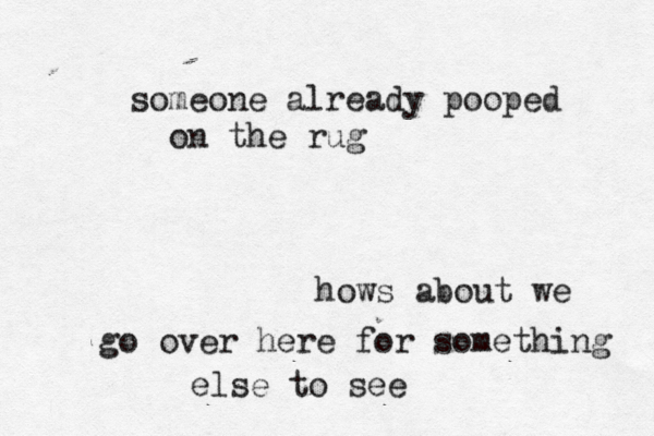hows about we go over here for something else to s someone already pooped on the rug