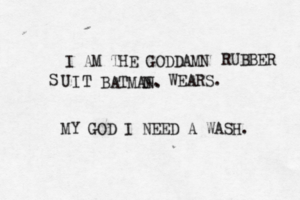 I AM THE GODDAMN BATMA RUBBER T I U S WEARS. N . MY GOD I NEED A WASH.