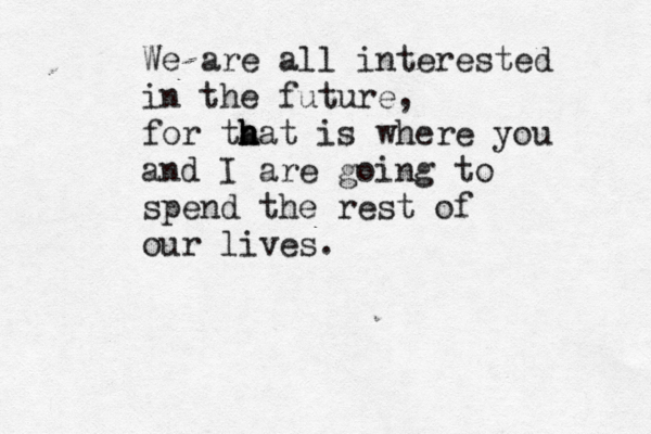 We are all interested in the future, for ta h h hat is where you and I are going to spend the rest of our lives