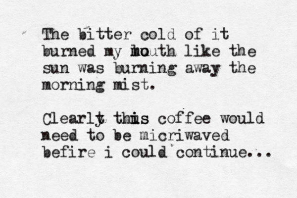 The bitter cold of it burned my lu mo mouth like the sun was burning away the morning mist. Clearlt y thus i is coffee would need to be micriwaved befire i could continue...