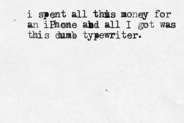 i spent all thu i i is money for an iPhone ab n bd all I got was this dumb typewriter