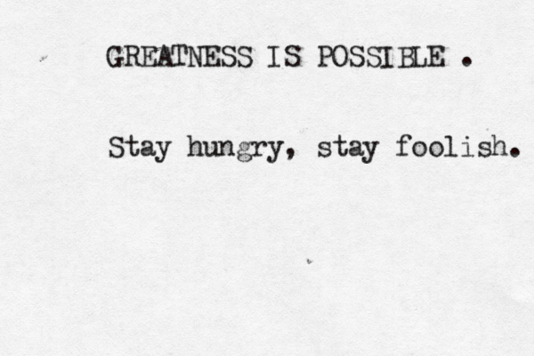 GREATNESS IS POSSIBLE . Stay hungry, stay foolish.