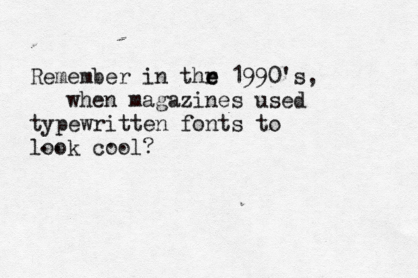 Remember in thr e e 1990's, when magazines used typewritten fonts to look cool? .. . 