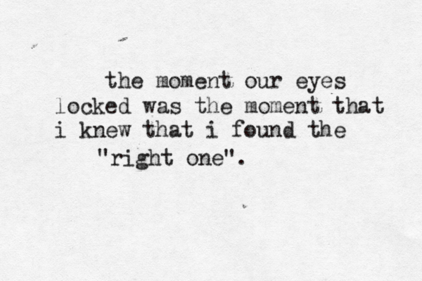 the moment our eyes locked was the moment that i knew that i found the "right one".