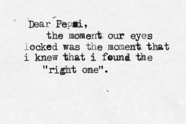 the moment our eyes locked was the moment that i knew that i found the "right one" Dear Pepsi,