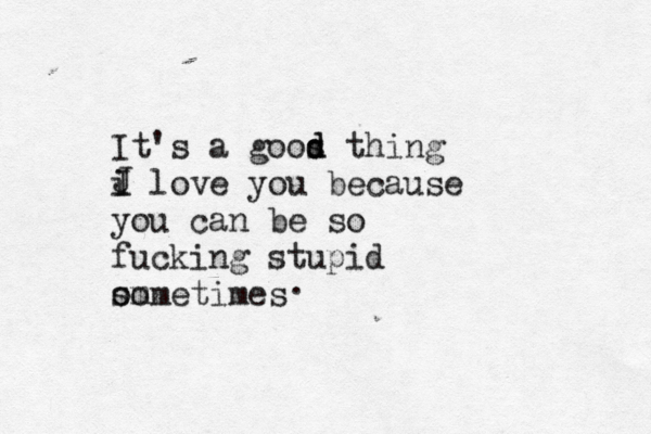 It's a goos thing d d i love you because you can be so fucking stupid om sometimes J I .