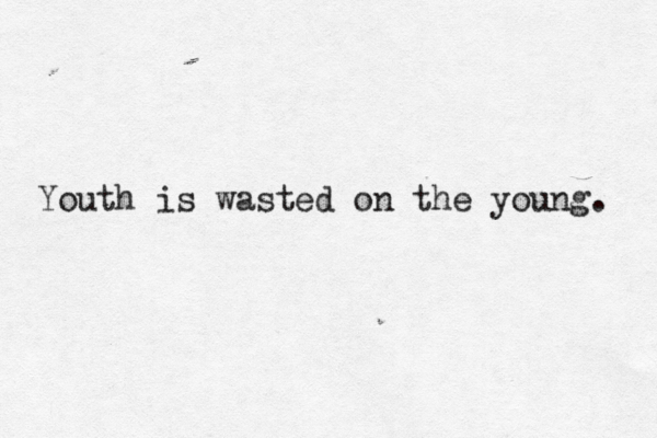 Youth is wasted on the young.