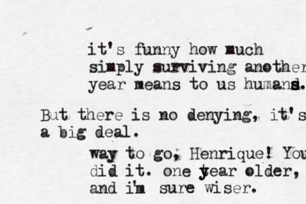 it's funny how much simply surviving another year means to us humand s s s s. But there is no denying, it's a big deal. way to go, Henrique! You did it. one tear y y y older, and im ' sure wiser .