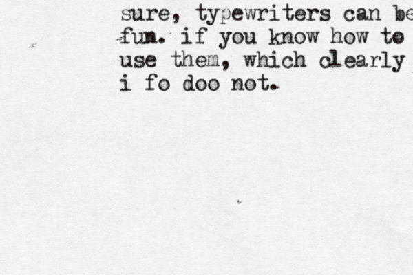 sure, typewriters can be fun fun. if you know how to use them, which clearly i do i fo doo not.