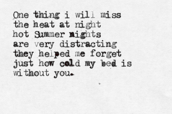 One thing i will miss the heat at night hot Summer nights are very distracting they help ed me forget just how cold my bed is without you.