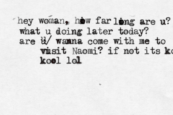 hey woman, hiw far o o li o ong are u? what u doing later today? are u u u/ wanna come with me to vu isit Naomi? if not its kool kool lol
