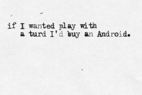 if I wanted play with a turd I'd buy an Android.
