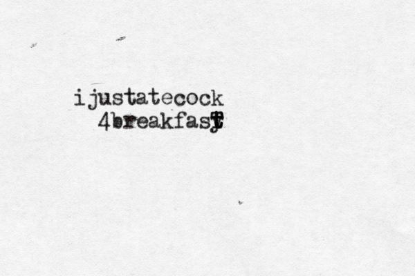 ijustatecock 4breakfasy t t t T 