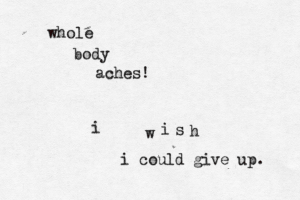 w whole body aches! i i s h i could give up.