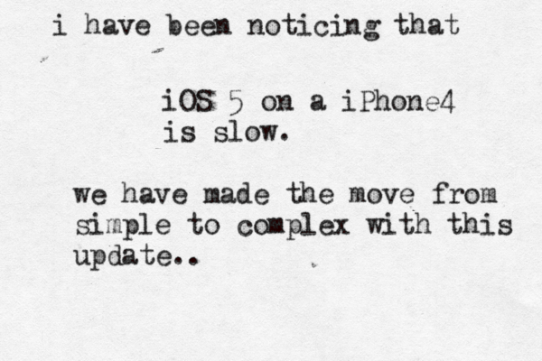 iOS 5 on a iPhone4 is slow . i have been noticing that we have made the move from simple to complex with this update .