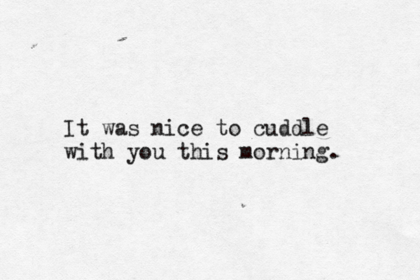 It was nice to cuddle with you this morning