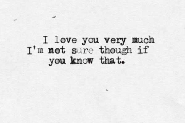 I love you very much I'm not sure though if you know that
