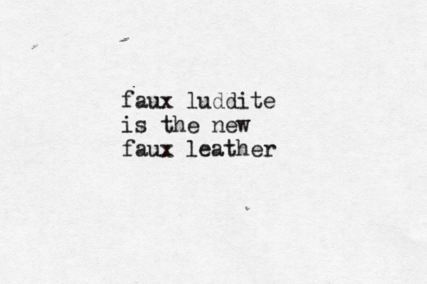 faux luddite is the new faux leathe