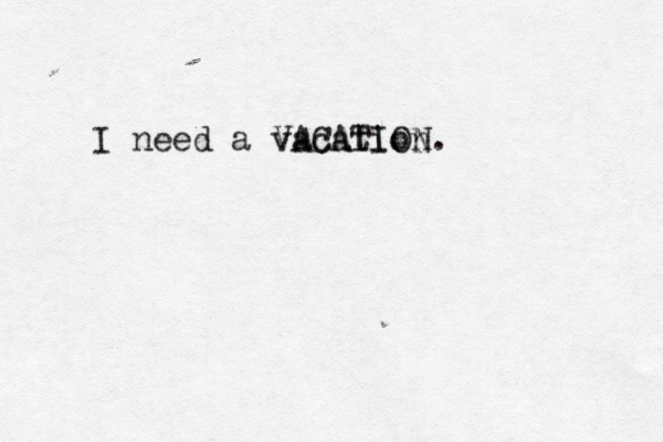 I need a vacation . VACATIO