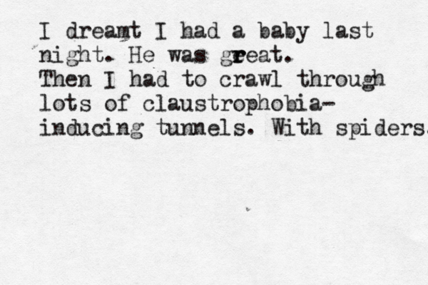I dreamt I had a baby last night. He was geeat r r r . Then I had to crawl through lots of claustrophobia- inducing tunnels. With spiders.