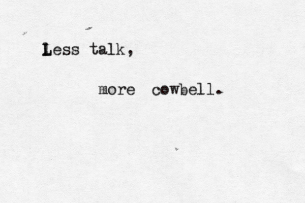 l L Less talk, mo cowbell