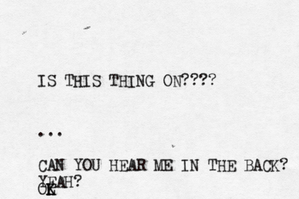 IS THIS THING ON???? ... CAN YOU HEAR ME IN THE BACK? YEAH? OL K K 